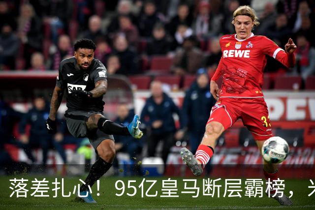 落差扎心！95亿皇马断层霸榜，米兰18.5亿排14，意甲追英超难在哪